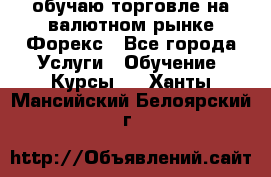 обучаю торговле на валютном рынке Форекс - Все города Услуги » Обучение. Курсы   . Ханты-Мансийский,Белоярский г.